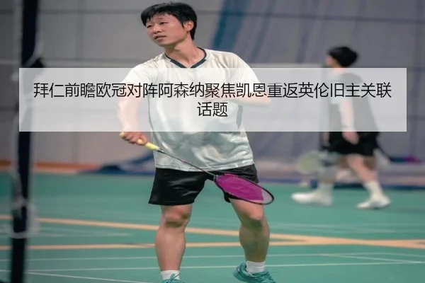 拜仁前瞻欧冠对阵阿森纳聚焦凯恩重返英伦旧主关联话题