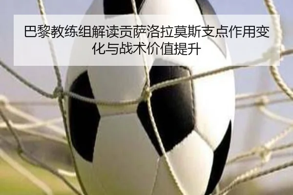 巴黎教练组解读贡萨洛拉莫斯支点作用变化与战术价值提升