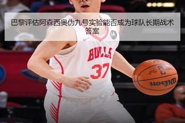 巴黎评估阿森西奥伪九号实验能否成为球队长期战术答案