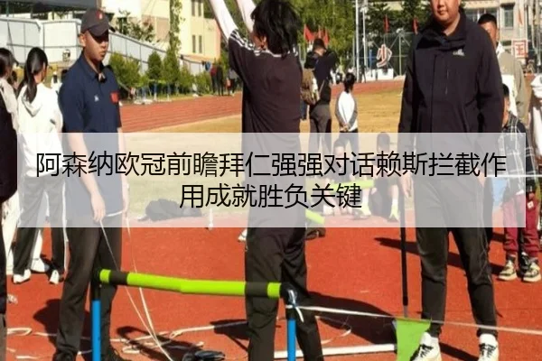 阿森纳欧冠前瞻拜仁强强对话赖斯拦截作用成就胜负关键