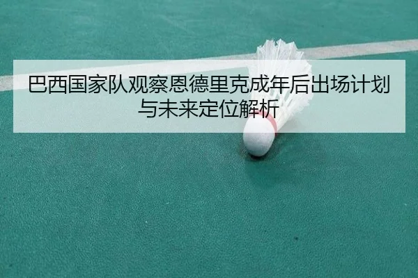 巴西国家队观察恩德里克成年后出场计划与未来定位解析
