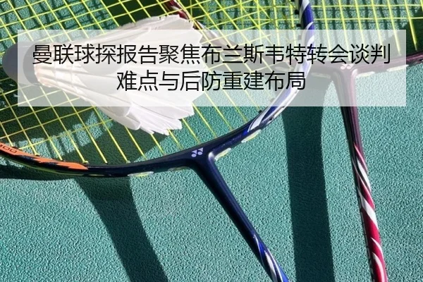 曼联球探报告聚焦布兰斯韦特转会谈判难点与后防重建布局