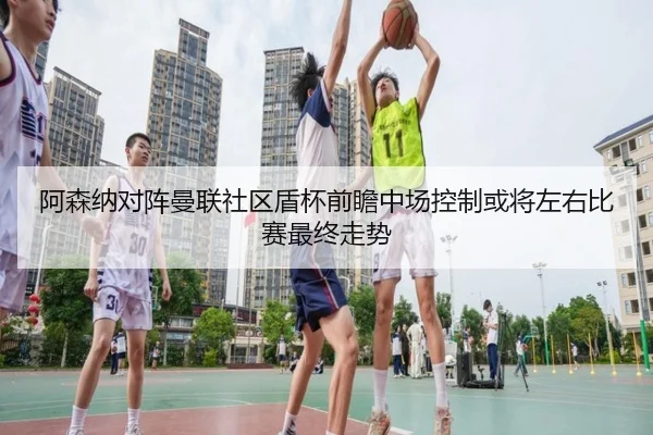 阿森纳对阵曼联社区盾杯前瞻中场控制或将左右比赛最终走势