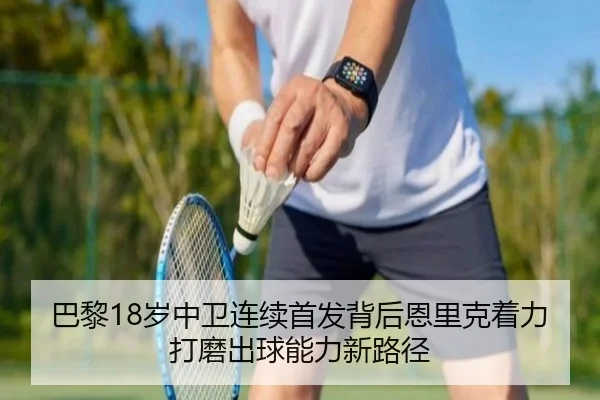 巴黎18岁中卫连续首发背后恩里克着力打磨出球能力新路径